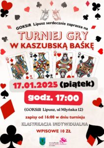 Plakat zapowiadający Turniej Gry w Baśke, tło jest białe i zawiera elementy nawiązujące do kart w kolorach czarnych i czerwonych, u góry jest zaproszenie do turnieju, na środku znajdują się 4 karty dam, data, miejsce i godzina wydarzenia, informacja o zapisach i wpisowym oraz na samym dole herb Gminy Lipusz i logo GOKSiR